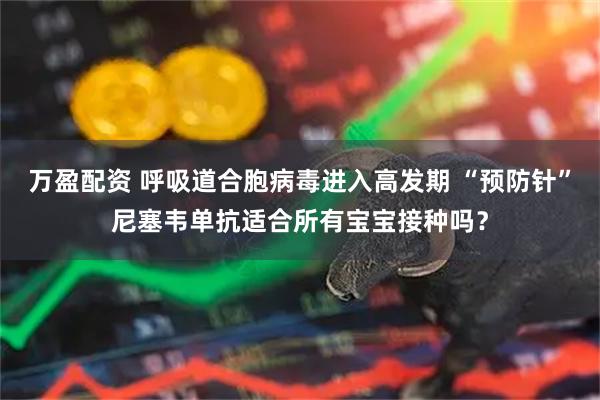 万盈配资 呼吸道合胞病毒进入高发期 “预防针”尼塞韦单抗适合所有宝宝接种吗？