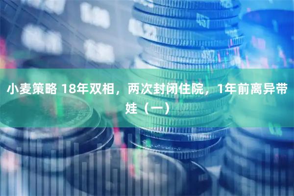 小麦策略 18年双相，两次封闭住院，1年前离异带娃（一）