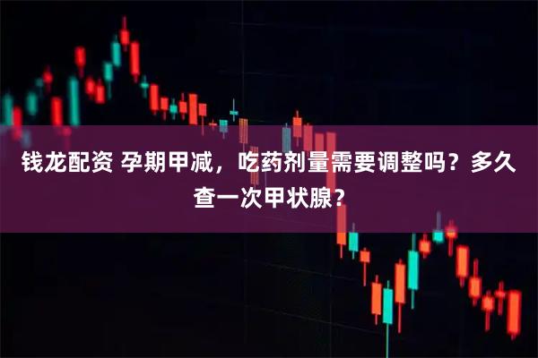 钱龙配资 孕期甲减，吃药剂量需要调整吗？多久查一次甲状腺？