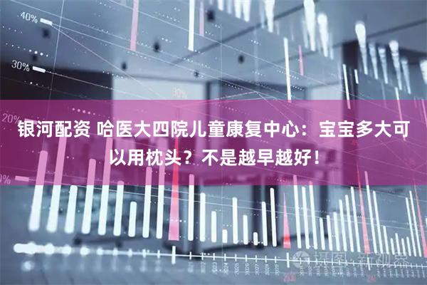 银河配资 哈医大四院儿童康复中心：宝宝多大可以用枕头？不是越早越好！