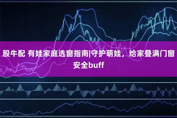 股牛配 有娃家庭选窗指南|守护萌娃，给家叠满门窗安全buff