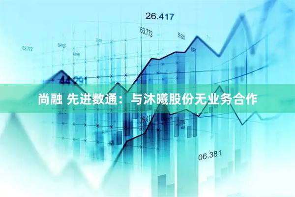 尚融 先进数通：与沐曦股份无业务合作