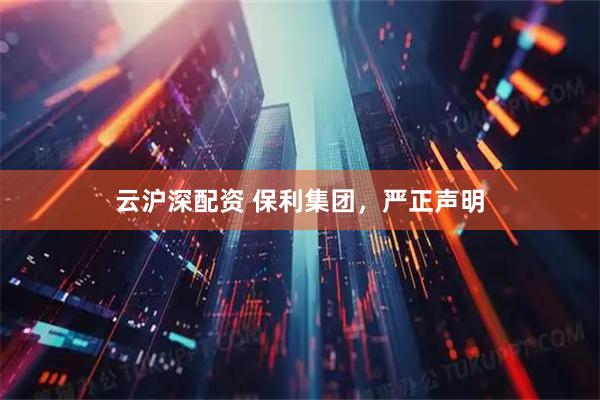 云沪深配资 保利集团，严正声明
