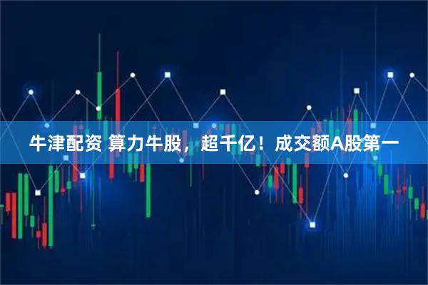 牛津配资 算力牛股，超千亿！成交额A股第一