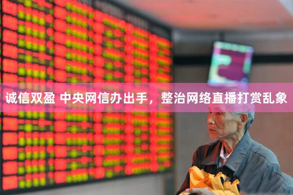 诚信双盈 中央网信办出手，整治网络直播打赏乱象