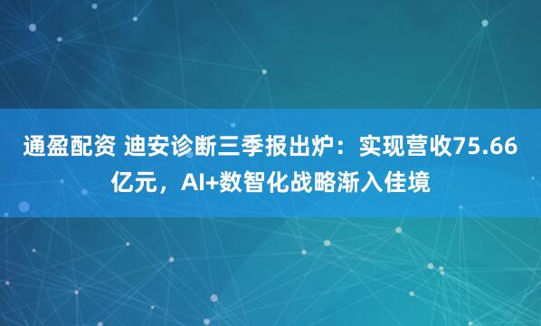 通盈配资 迪安诊断三季报出炉：实现营收75.66亿元，AI+数智化战略渐入佳境
