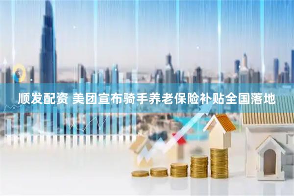 顺发配资 美团宣布骑手养老保险补贴全国落地