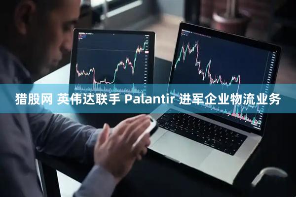 猎股网 英伟达联手 Palantir 进军企业物流业务