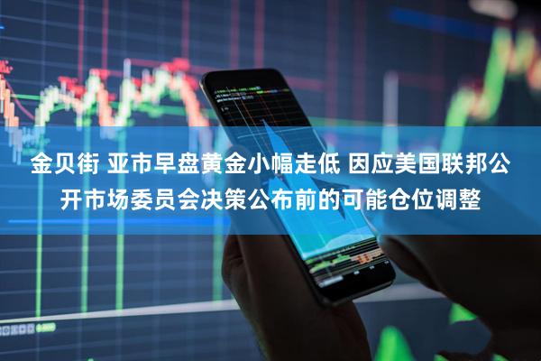 金贝街 亚市早盘黄金小幅走低 因应美国联邦公开市场委员会决策公布前的可能仓位调整