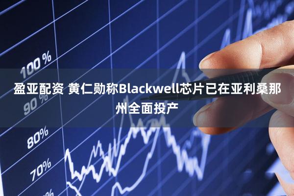 盈亚配资 黄仁勋称Blackwell芯片已在亚利桑那州全面投产