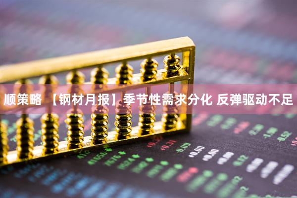 顺策略 【钢材月报】季节性需求分化 反弹驱动不足