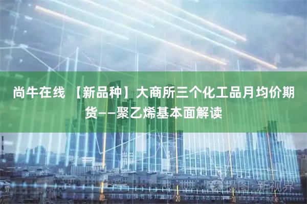 尚牛在线 【新品种】大商所三个化工品月均价期货——聚乙烯基本面解读