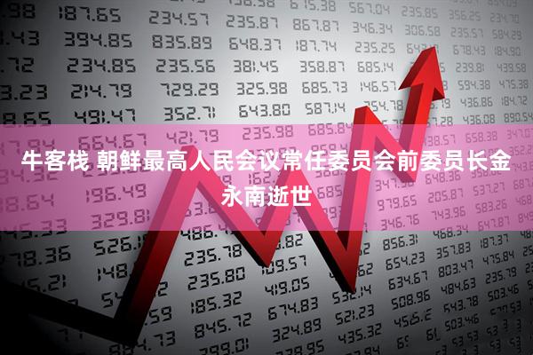 牛客栈 朝鲜最高人民会议常任委员会前委员长金永南逝世