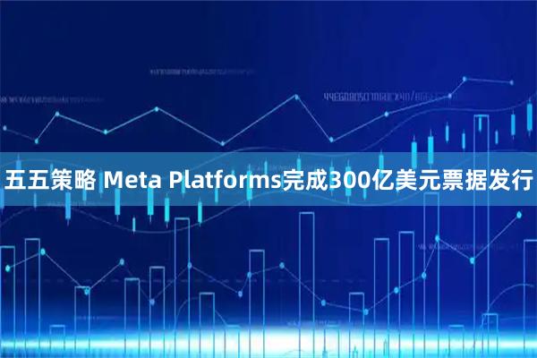 五五策略 Meta Platforms完成300亿美元票据发行