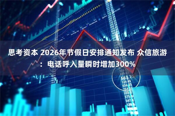 思考资本 2026年节假日安排通知发布 众信旅游：电话呼入量瞬时增加300%