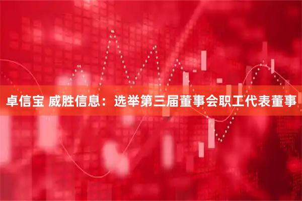 卓信宝 威胜信息：选举第三届董事会职工代表董事