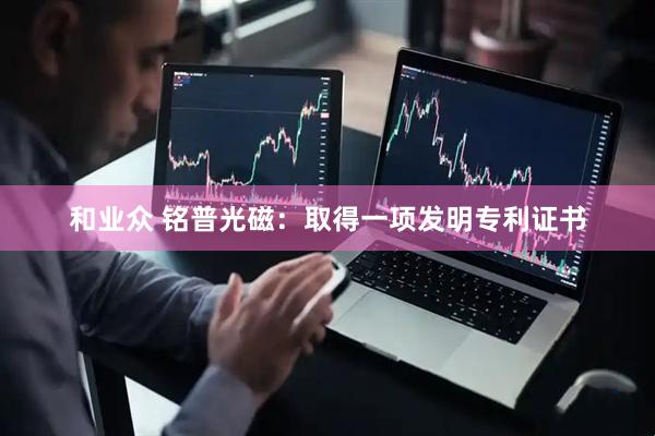 和业众 铭普光磁：取得一项发明专利证书