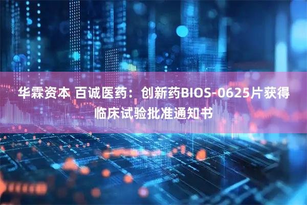 华霖资本 百诚医药：创新药BIOS-0625片获得临床试验批准通知书