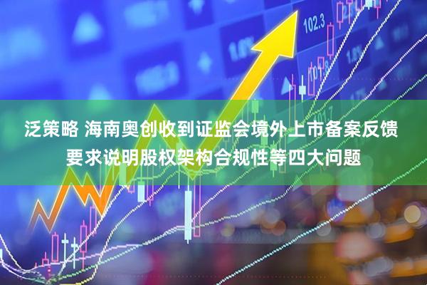 泛策略 海南奥创收到证监会境外上市备案反馈 要求说明股权架构合规性等四大问题