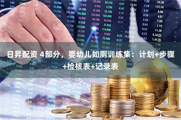日昇配资 4部分，婴幼儿如厕训练集：计划+步骤+检核表+记录表