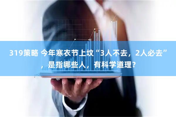 319策略 今年寒衣节上坟“3人不去，2人必去”，是指哪些人，有科学道理？