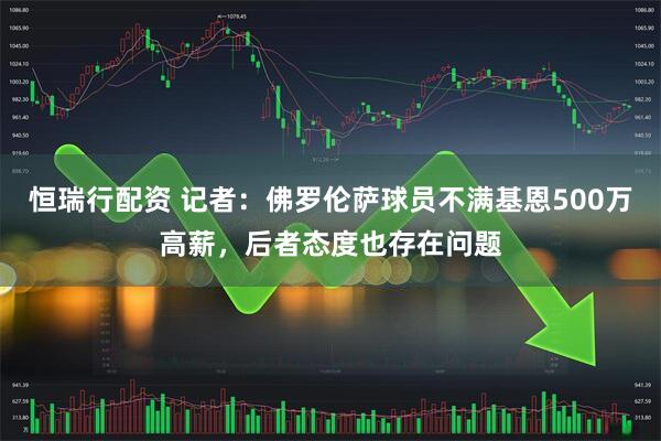 恒瑞行配资 记者：佛罗伦萨球员不满基恩500万高薪，后者态度也存在问题