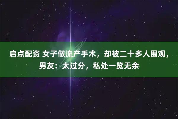 启点配资 女子做流产手术，却被二十多人围观，男友：太过分，私处一览无余