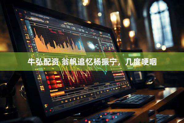 牛弘配资 翁帆追忆杨振宁，几度哽咽