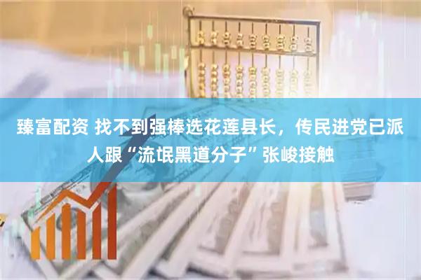 臻富配资 找不到强棒选花莲县长，传民进党已派人跟“流氓黑道分子”张峻接触
