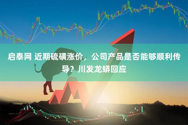 启泰网 近期硫磺涨价，公司产品是否能够顺利传导？川发龙蟒回应