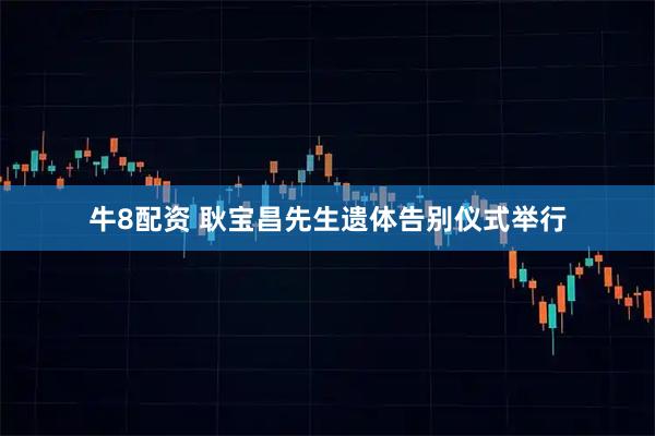 牛8配资 耿宝昌先生遗体告别仪式举行