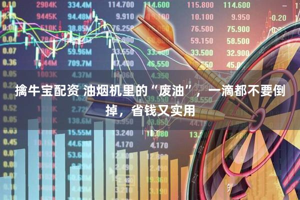 擒牛宝配资 油烟机里的“废油”，一滴都不要倒掉，省钱又实用