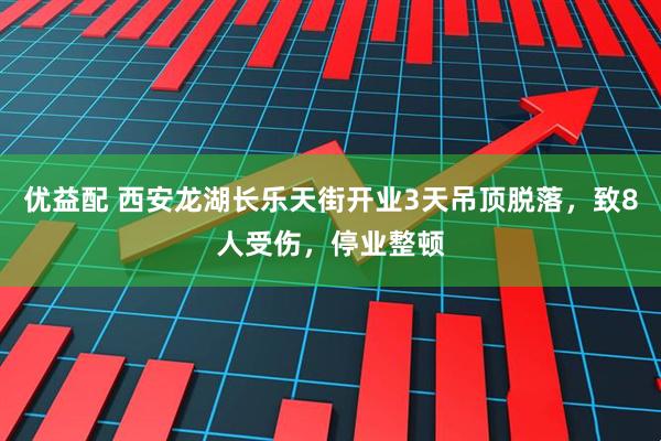 优益配 西安龙湖长乐天街开业3天吊顶脱落，致8人受伤，停业整顿