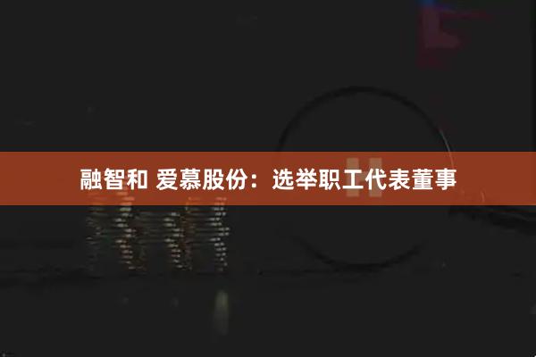 融智和 爱慕股份：选举职工代表董事