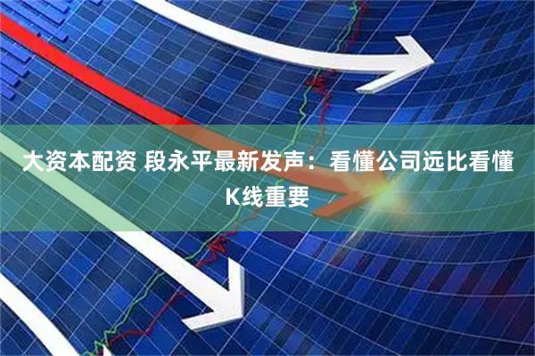 大资本配资 段永平最新发声：看懂公司远比看懂K线重要