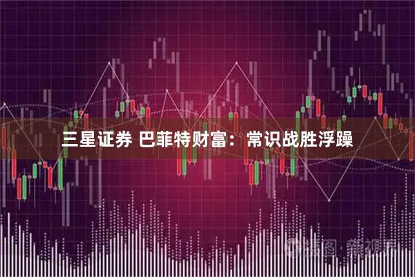三星证券 巴菲特财富：常识战胜浮躁