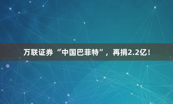 万联证券 “中国巴菲特”，再捐2.2亿！
