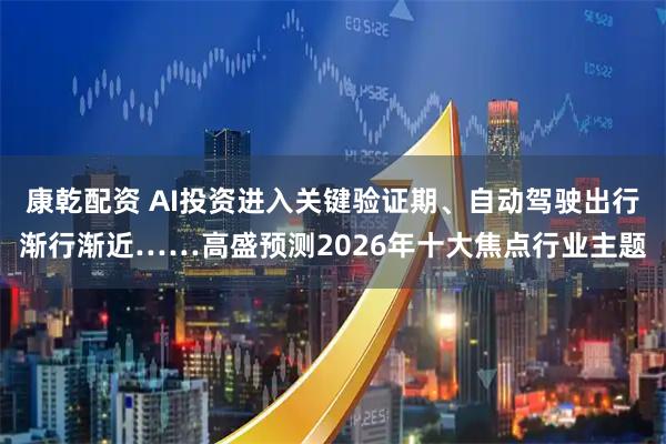 康乾配资 AI投资进入关键验证期、自动驾驶出行渐行渐近……高盛预测2026年十大焦点行业主题