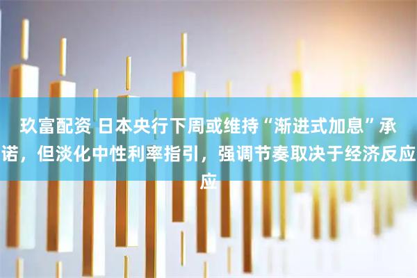 玖富配资 日本央行下周或维持“渐进式加息”承诺，但淡化中性利率指引，强调节奏取决于经济反应