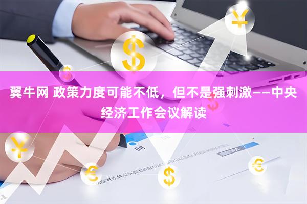 翼牛网 政策力度可能不低，但不是强刺激——中央经济工作会议解读