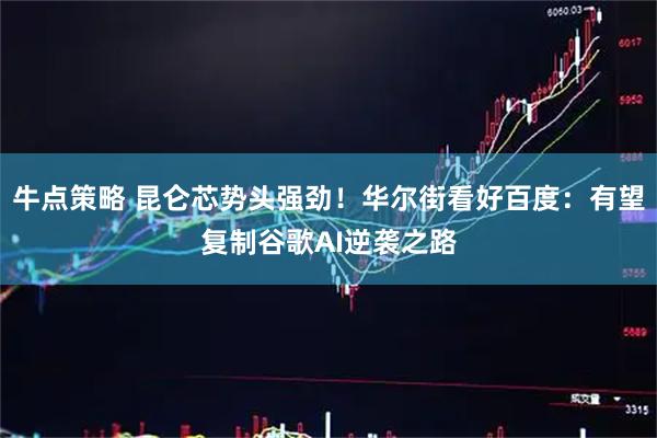 牛点策略 昆仑芯势头强劲！华尔街看好百度：有望复制谷歌AI逆袭之路