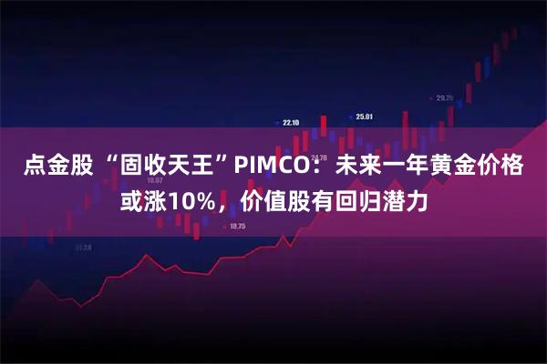 点金股 “固收天王”PIMCO：未来一年黄金价格或涨10%，价值股有回归潜力