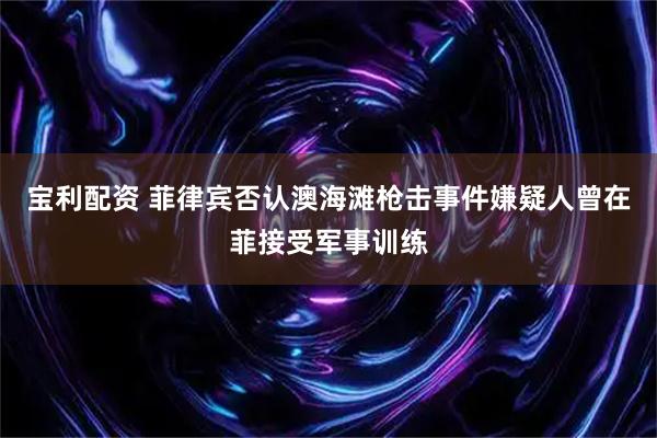 宝利配资 菲律宾否认澳海滩枪击事件嫌疑人曾在菲接受军事训练