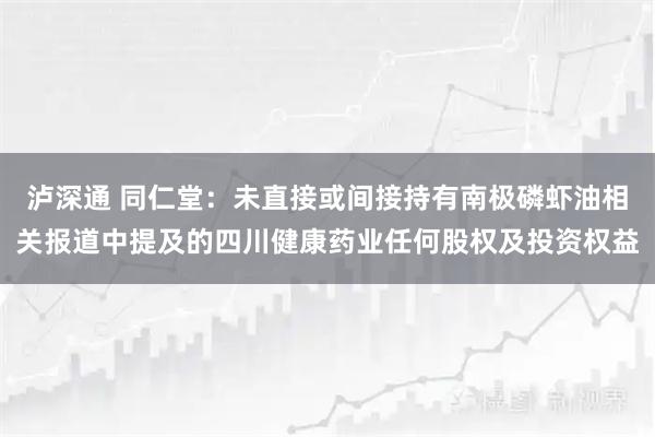 泸深通 同仁堂：未直接或间接持有南极磷虾油相关报道中提及的四川健康药业任何股权及投资权益