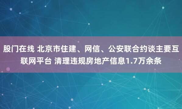 股门在线 北京市住建、网信、公安联合约谈主要互联网平台 清理违规房地产信息1.7万余条