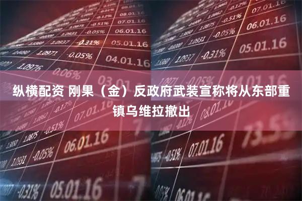 纵横配资 刚果（金）反政府武装宣称将从东部重镇乌维拉撤出