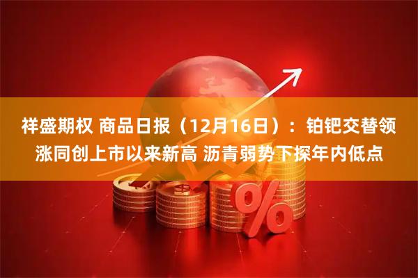祥盛期权 商品日报（12月16日）：铂钯交替领涨同创上市以来新高 沥青弱势下探年内低点