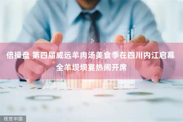 倍操盘 第四届威远羊肉汤美食季在四川内江启幕 全羊坝坝宴热闹开席