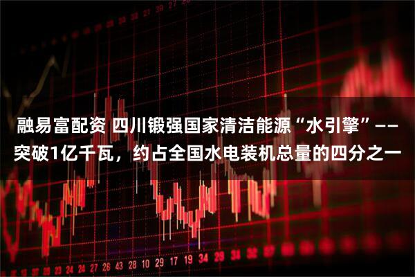 融易富配资 四川锻强国家清洁能源“水引擎”——突破1亿千瓦，约占全国水电装机总量的四分之一
