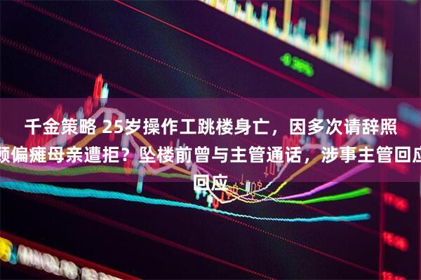 千金策略 25岁操作工跳楼身亡，因多次请辞照顾偏瘫母亲遭拒？坠楼前曾与主管通话，涉事主管回应